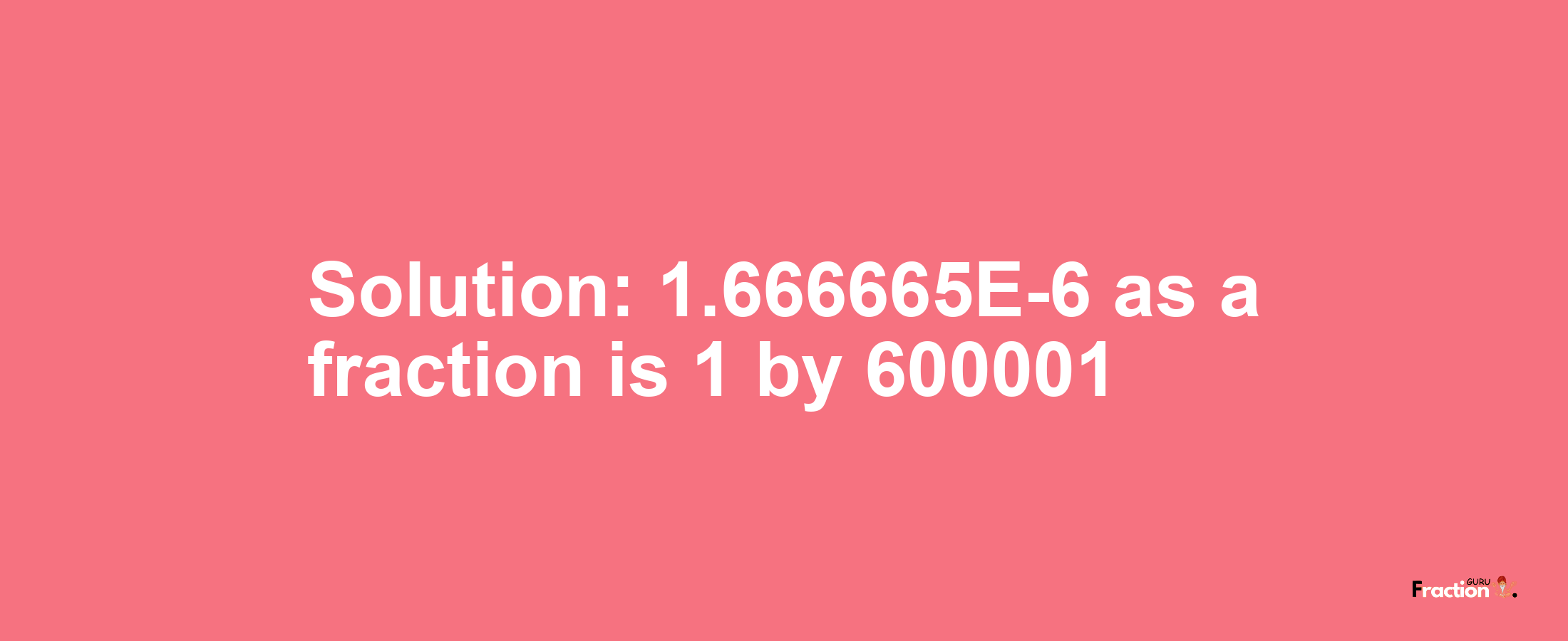 Solution:1.666665E-6 as a fraction is 1/600001